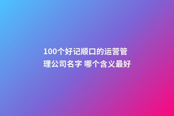 100个好记顺口的运营管理公司名字 哪个含义最好